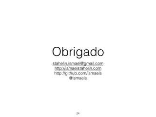 Obrigado
stahelin.ismael@gmail.com
http://ismaelstahelin.com
http://github.com/ismaels
@ismaels
24
 