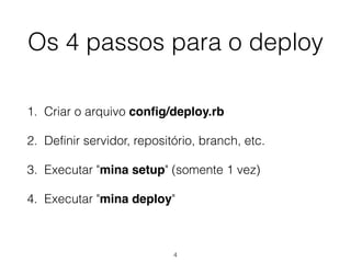 Os 4 passos para o deploy
1. Criar o arquivo conﬁg/deploy.rb
2. Definir servidor, repositório, branch, etc.
3. Executar "mina setup" (somente 1 vez)
4. Executar "mina deploy"
4
 