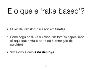 E o que é "rake based"?
• Fluxo de trabalho baseado em tarefas
• Pode seguir o fluxo ou executar tarefas específicas
(é aqui que entra a parte de automação do
servidor)
• Você conta com safe deploys
7
 