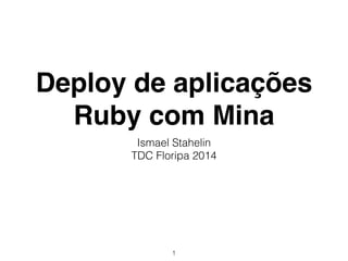 Deploy de aplicações
Ruby com Mina
Ismael Stahelin
TDC Floripa 2014
1
 