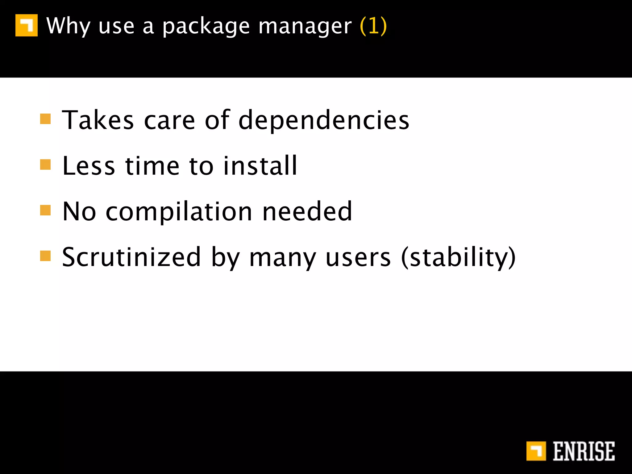Why use a package manager (1)



 Takes care of dependencies
 Less time to install
 No compilation needed
 Scrutinized by many users (stability)
 