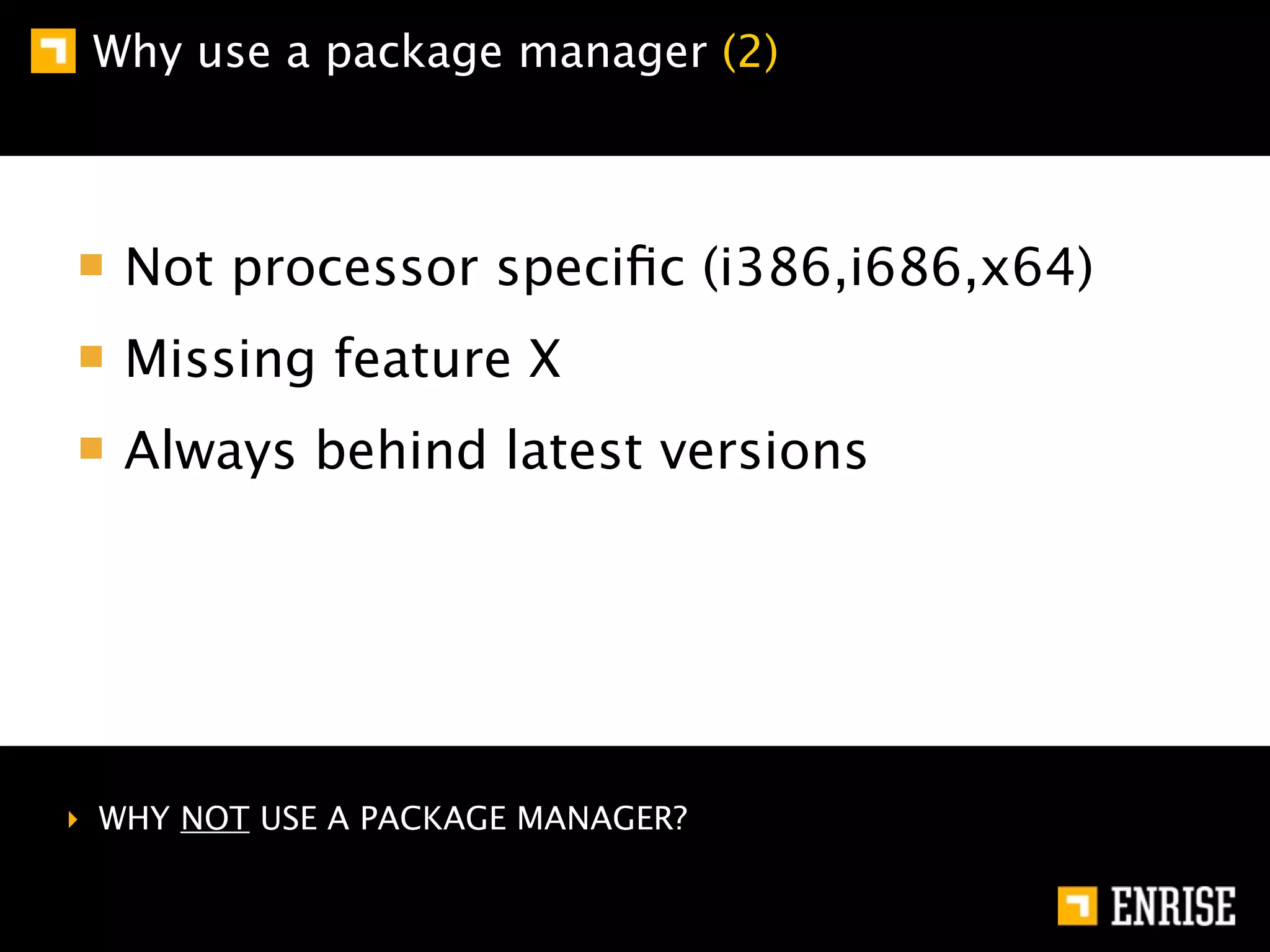Why use a package manager (2)



   Not processor speciﬁc (i386,i686,x64)
   Missing feature X
   Always behind latest versions




‣ WHY NOT USE A PACKAGE MANAGER?
 