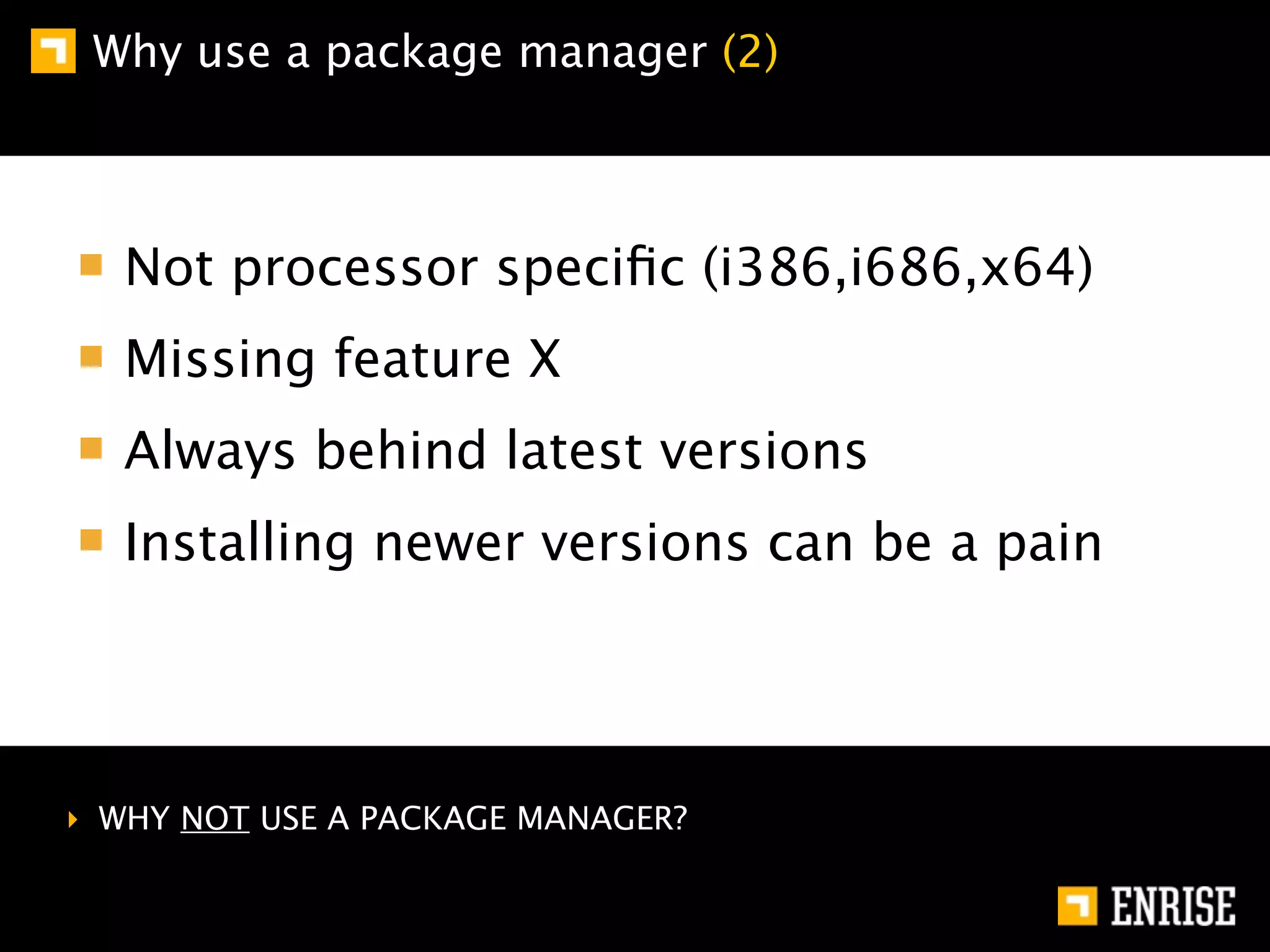 Why use a package manager (2)



   Not processor speciﬁc (i386,i686,x64)
   Missing feature X
   Always behind latest versions
   Installing newer versions can be a pain




‣ WHY NOT USE A PACKAGE MANAGER?
 