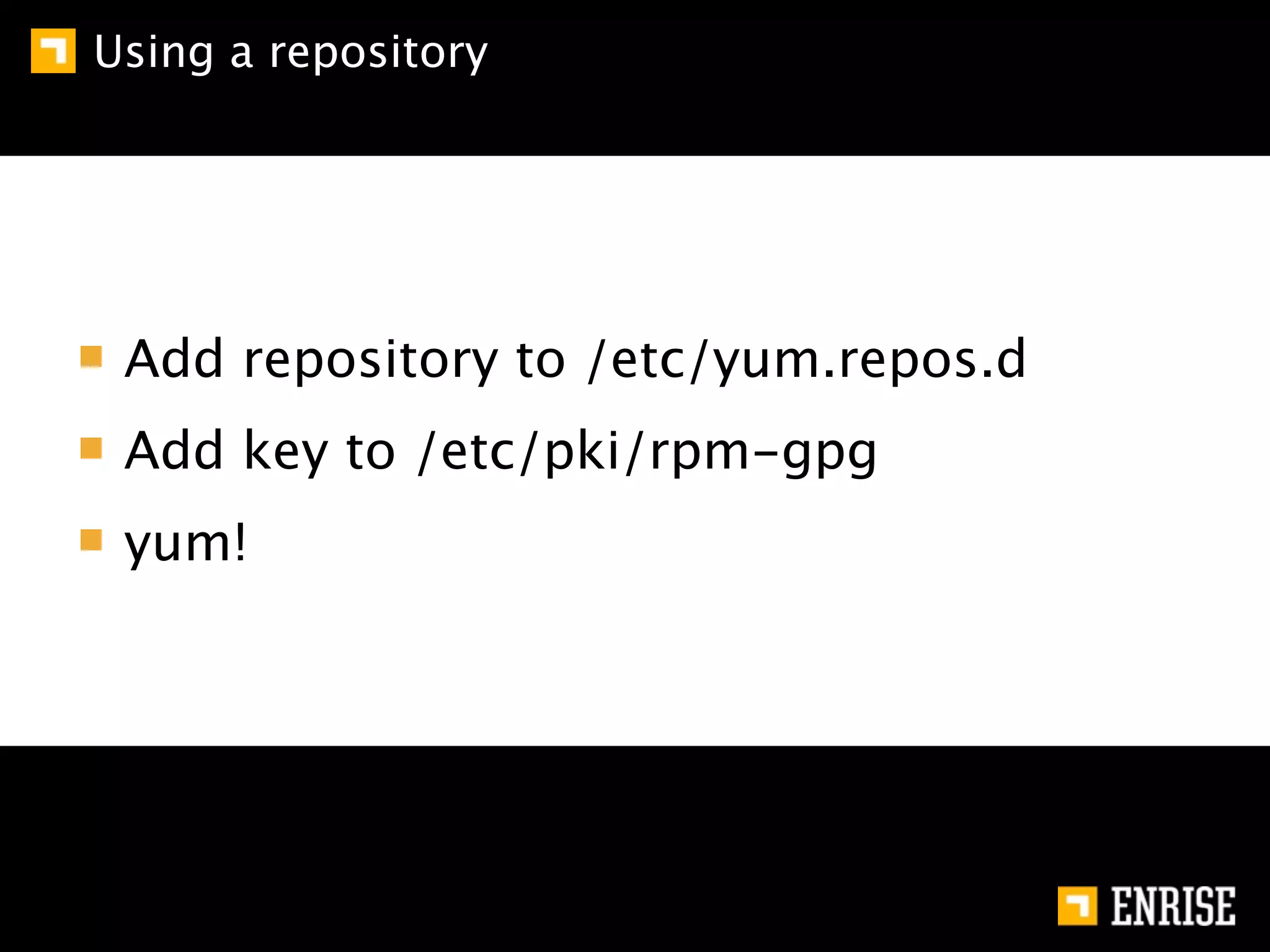 Using a repository




 Add repository to /etc/yum.repos.d
 Add key to /etc/pki/rpm-gpg
 yum!
 