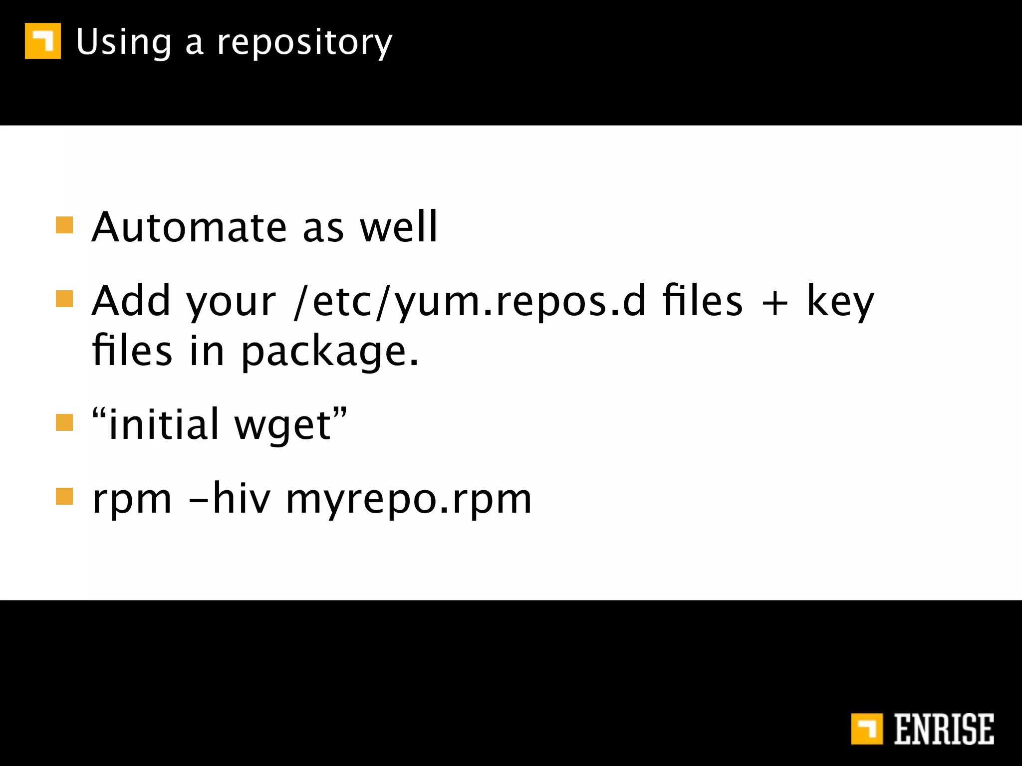 Using a repository




Automate as well
Add your /etc/yum.repos.d ﬁles + key
ﬁles in package.
“initial wget”
rpm -hiv myrepo.rpm
 