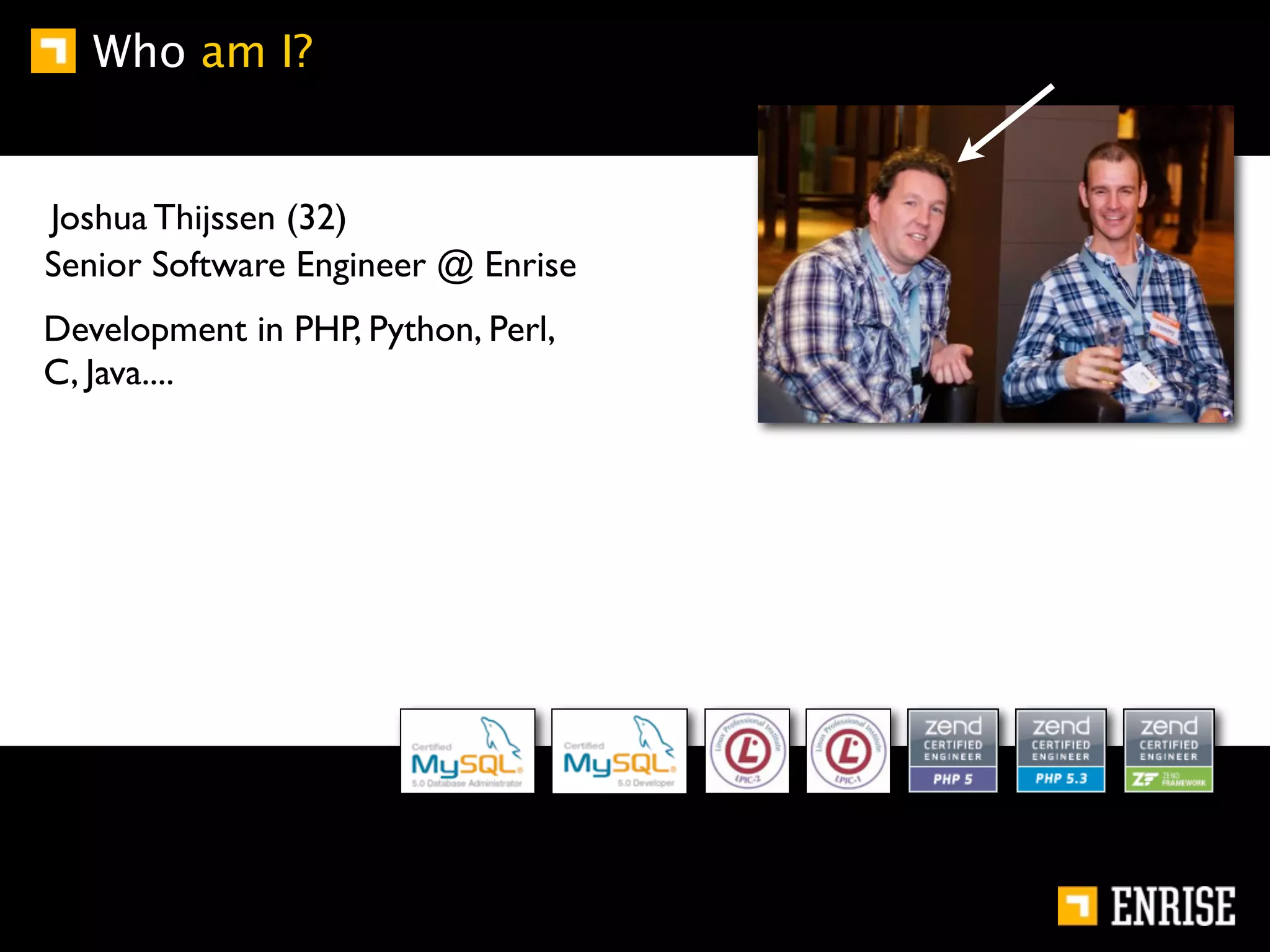 Who am I?


Joshua Thijssen (32)
Senior Software Engineer @ Enrise
Development in PHP, Python, Perl,
C, Java....
 