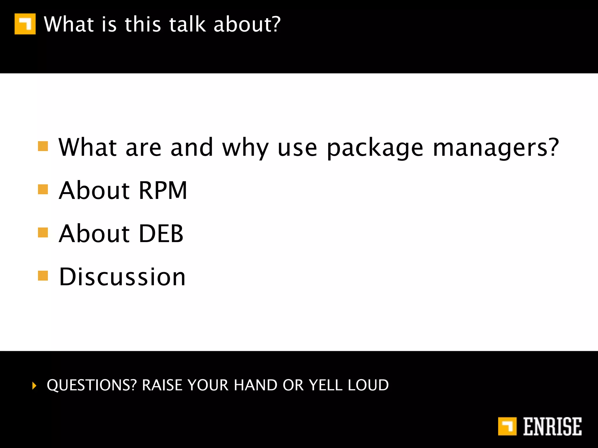 What is this talk about?




   What are and why use package managers?
   About RPM
   About DEB
   Discussion



‣ QUESTIONS? RAISE YOUR HAND OR YELL LOUD
 