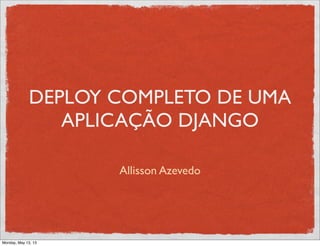 DEPLOY COMPLETO DE UMA
APLICAÇÃO DJANGO
Allisson Azevedo
Monday, May 13, 13
 