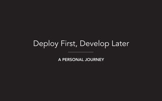 Deploy First, Develop Later
A PERSONAL JOURNEY
 