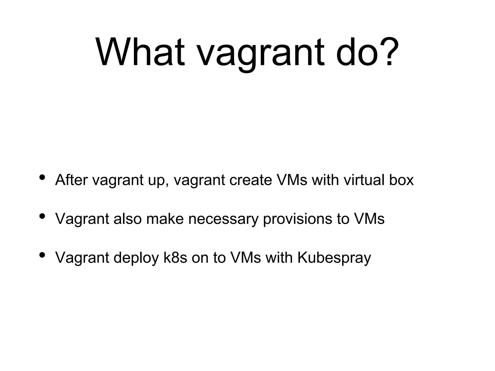 What vagrant do?
• After vagrant up, vagrant create VMs with virtual box
• Vagrant also make necessary provisions to VMs
• Vagrant deploy k8s on to VMs with Kubespray
 