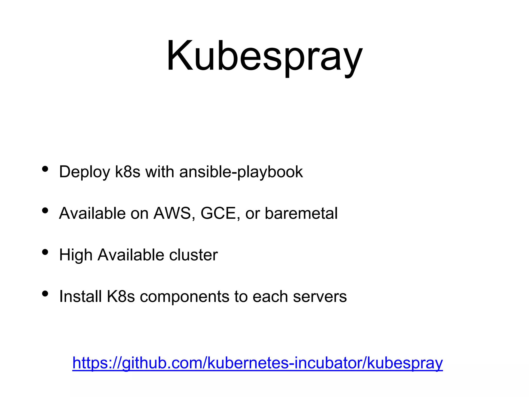 Kubespray
• Deploy k8s with ansible-playbook
• Available on AWS, GCE, or baremetal
• High Available cluster
• Install K8s components to each servers
https://github.com/kubernetes-incubator/kubespray
 