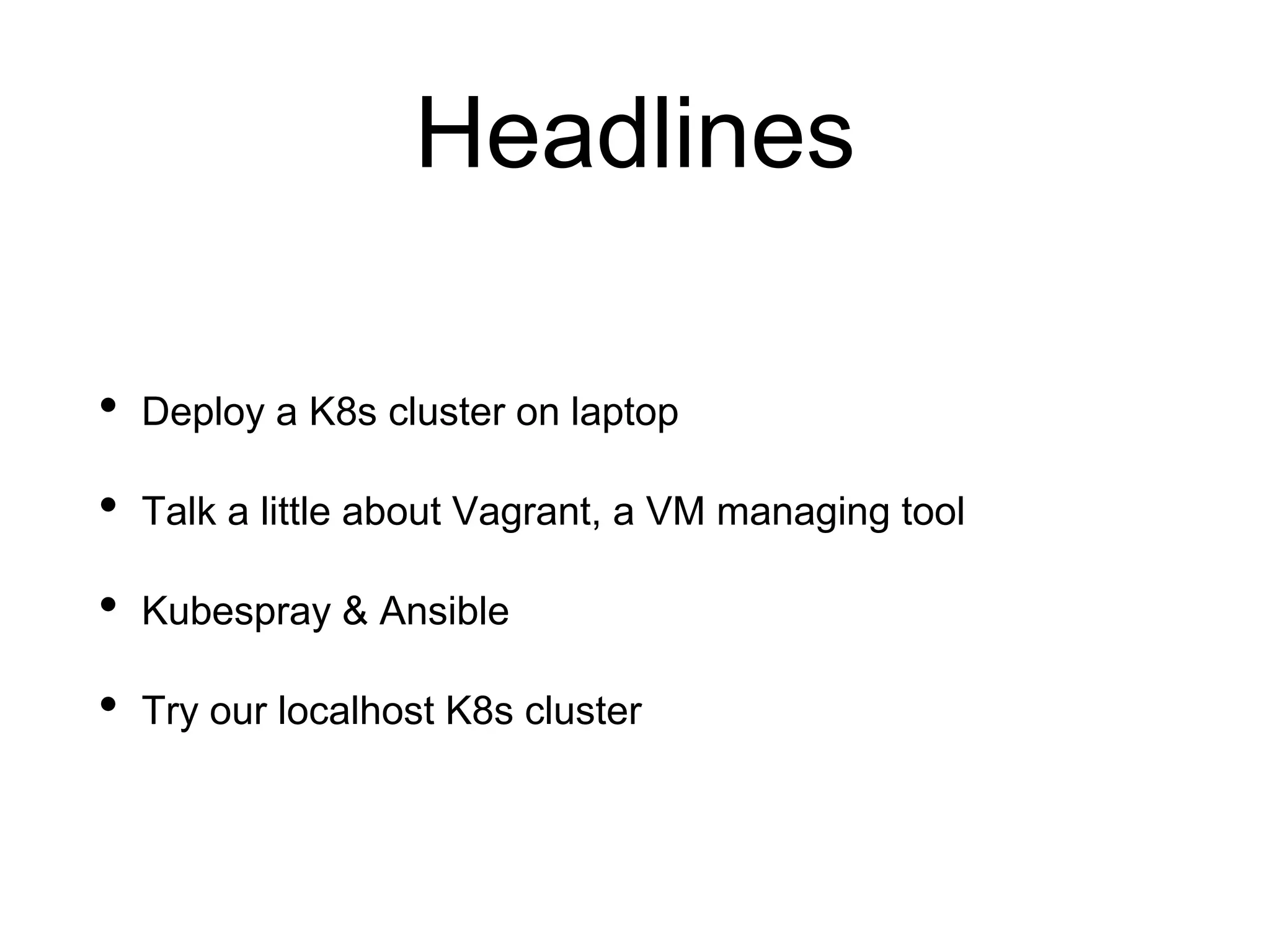 Headlines
• Deploy a K8s cluster on laptop
• Talk a little about Vagrant, a VM managing tool
• Kubespray & Ansible
• Try our localhost K8s cluster
 