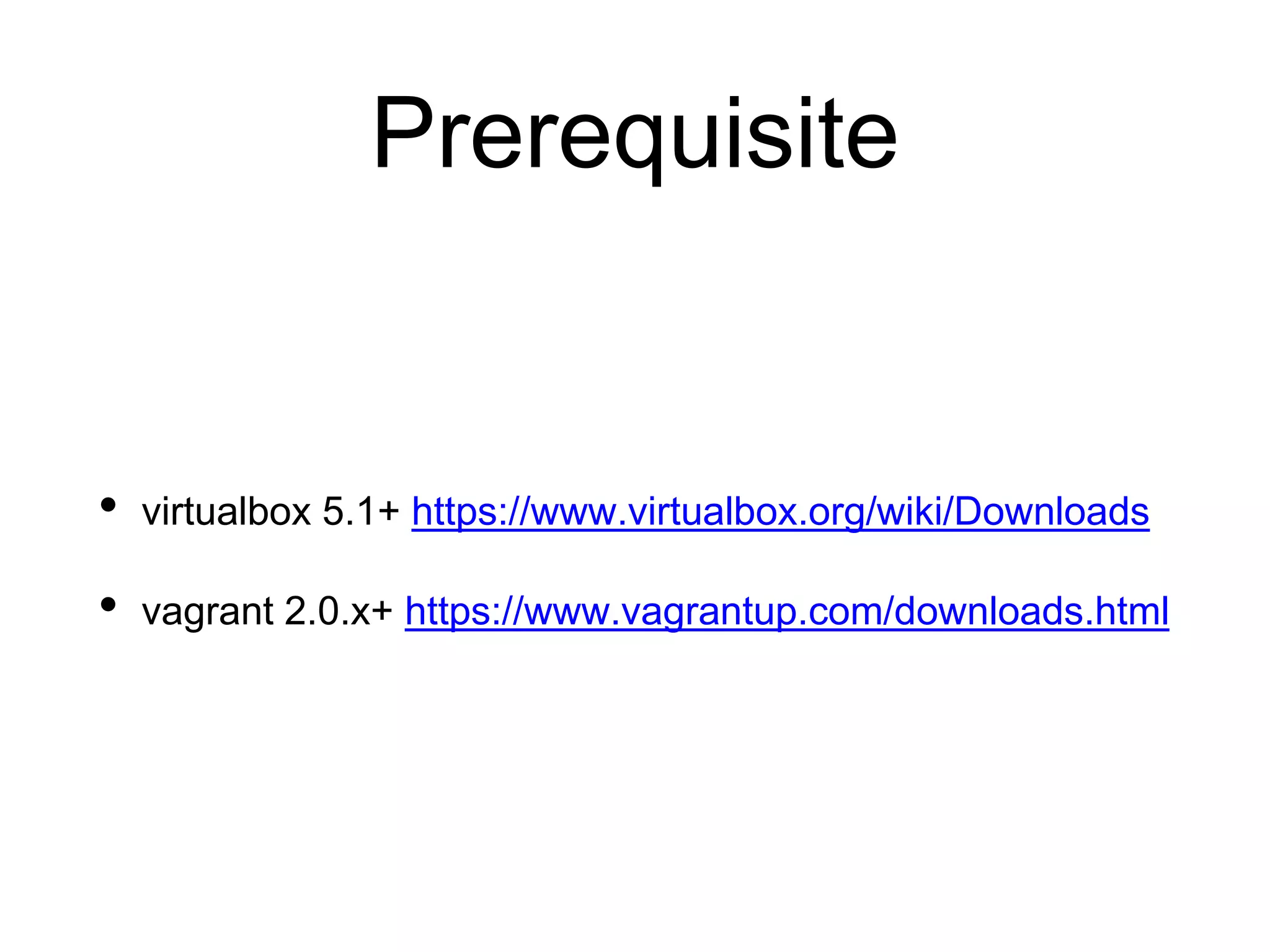 Prerequisite
• virtualbox 5.1+ https://www.virtualbox.org/wiki/Downloads
• vagrant 2.0.x+ https://www.vagrantup.com/downloads.html
 