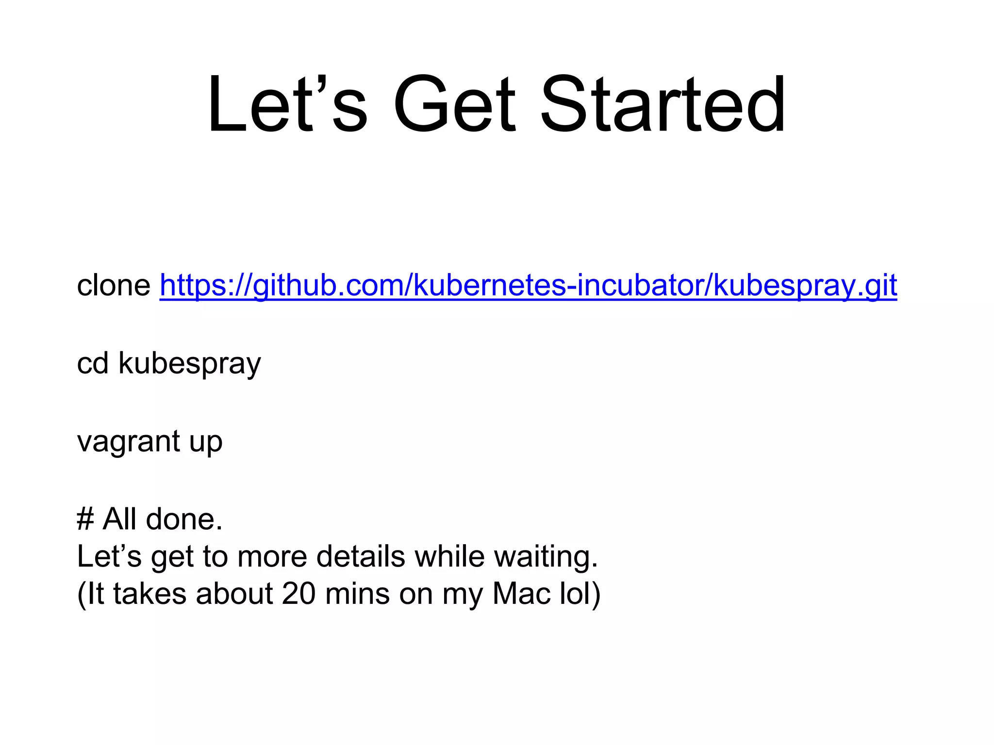 Let’s Get Started
clone https://github.com/kubernetes-incubator/kubespray.git
cd kubespray
vagrant up
# All done.
Let’s get to more details while waiting.
(It takes about 20 mins on my Mac lol)
 