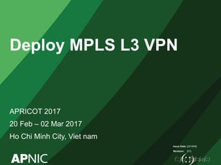 Issue Date:
Revision:
Deploy MPLS L3 VPN
APRICOT 2017
20 Feb – 02 Mar 2017
Ho Chi Minh City, Viet nam
[201609]
[01]
 