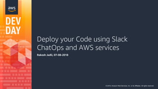 Deploy your Code using Slack
ChatOps and AWS services
Rakesh Jadli, 07-08-2018
© 2018, Amazon Web Services, Inc. or its Affiliates. All rights reserved.
 