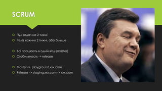 SCRUM
 Пул задач на 2 тижні
 Реліз кожних 2 тижні, або більше
 Всі працюють в одній вітці (master)
 Стабильность -> release
 Master -> playground.xxx.com
 Release -> staging.xxx.com -> xxx.com
 
