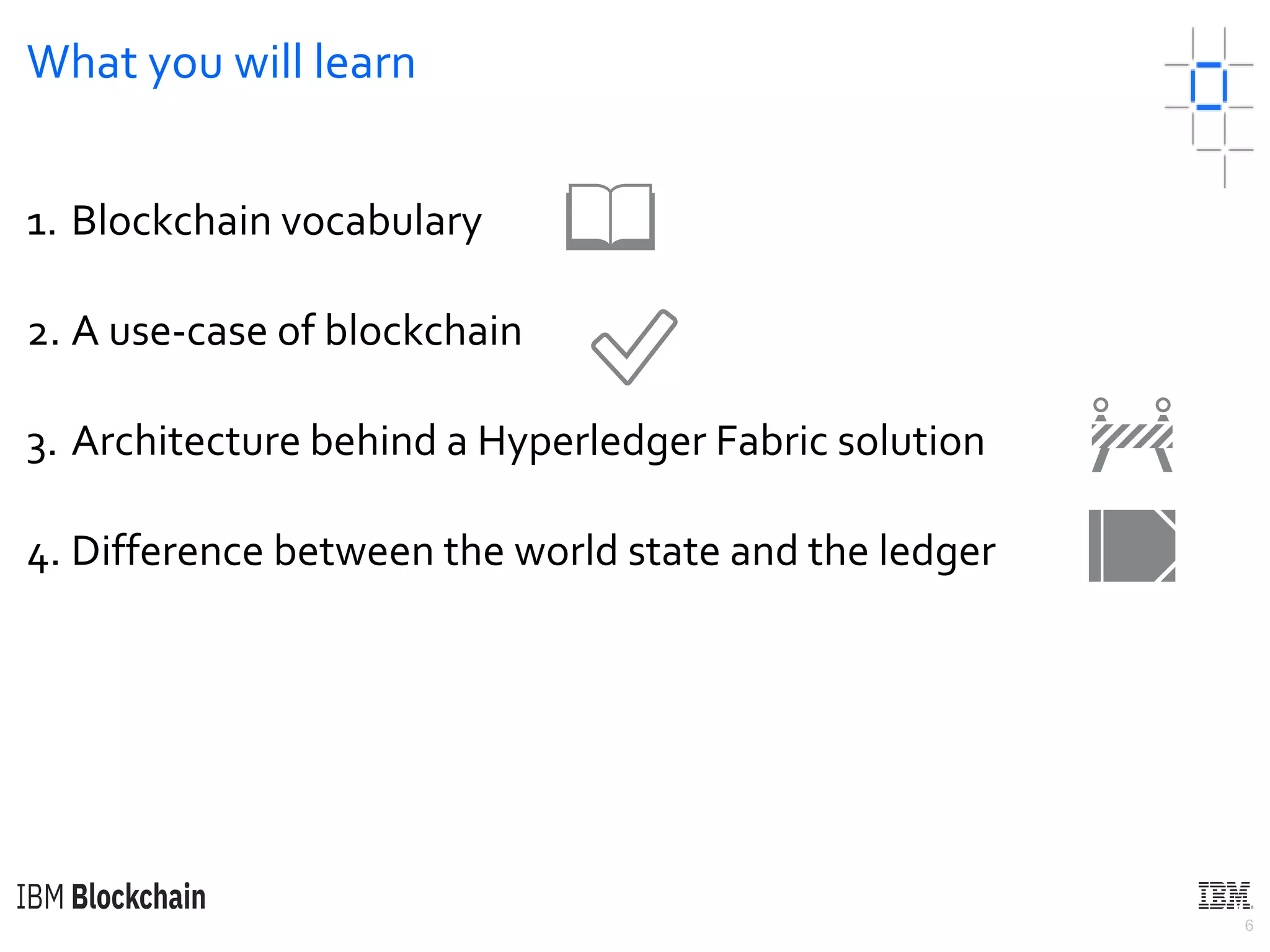 6
What you will learn
1. Blockchain vocabulary
2. A use-case of blockchain
3. Architecture behind a Hyperledger Fabric solution
4. Difference between the world state and the ledger
📖
✅
🚧
📒
 