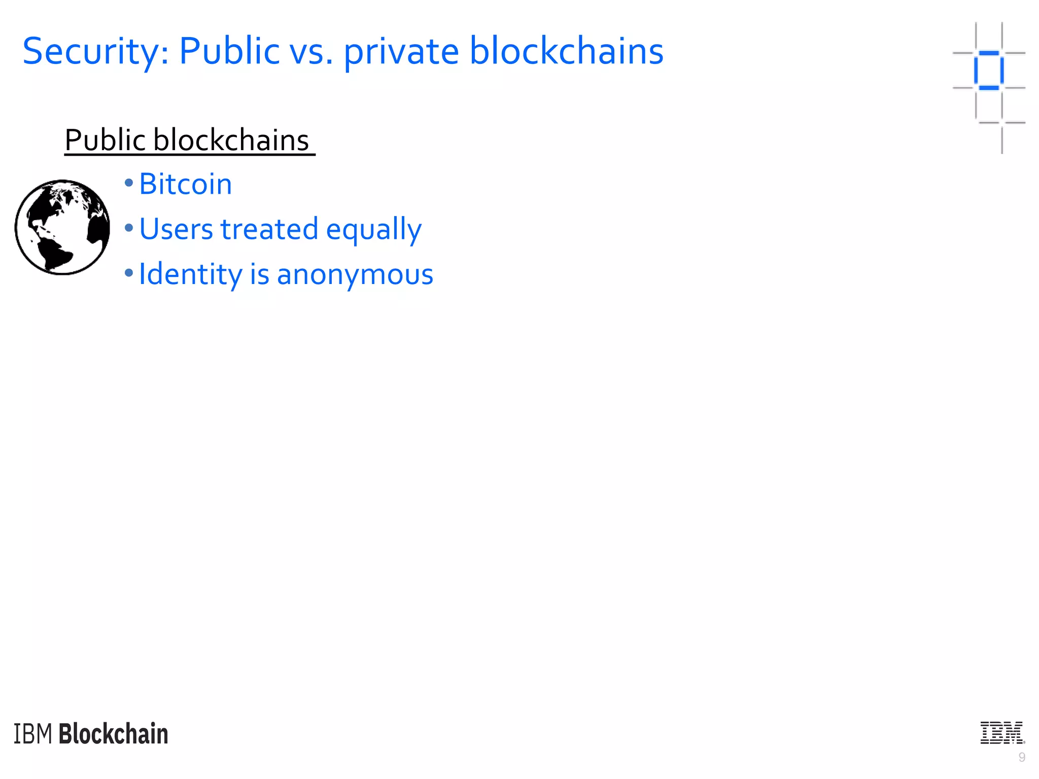 9
Security: Public vs. private blockchains
•Bitcoin
•Users treated equally
•Identity is anonymous
Public blockchains
 