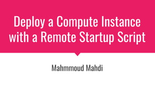 Deploy a Compute Instance
with a Remote Startup Script
Mahmmoud Mahdi
 