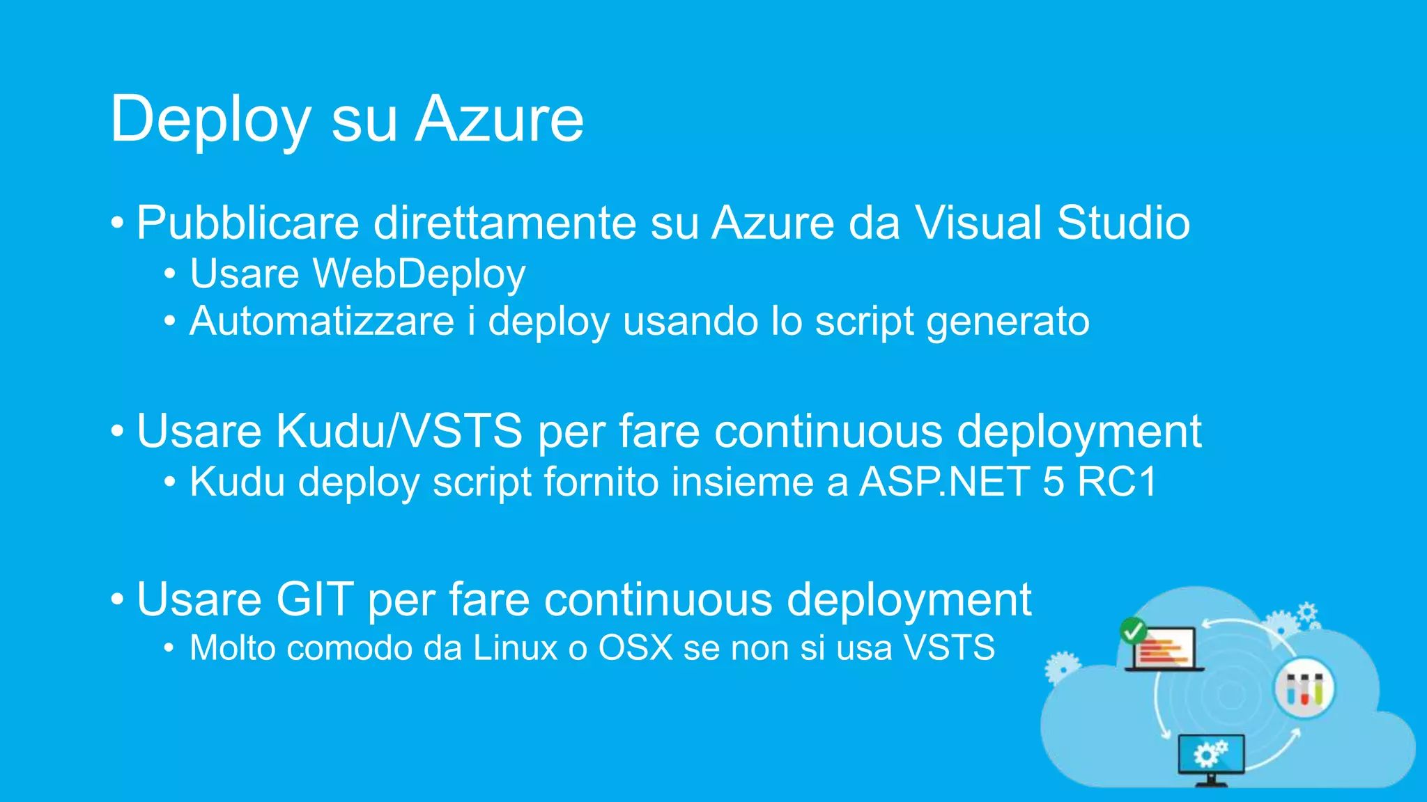 Deploy su Azure • Pubblicare direttamente su Azure da Visual Studio • Usare WebDeploy • Automatizzare i deploy usando lo script generato • Usare Kudu/VSTS per fare continuous deployment • Kudu deploy script fornito insieme a ASP.NET 5 RC1 • Usare GIT per fare continuous deployment • Molto comodo da Linux o OSX se non si usa VSTS 