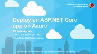 Cloud Development with
Microsoft Azure
Deploy an ASP.NET Core
app on Azure
Michele Aponte
CEO/CTO Blexin Srl - MVP
Presidente DotNetCampania
@apomic80 – http://www.tolist.net - michele.aponte@dotnetcampania.org
 
