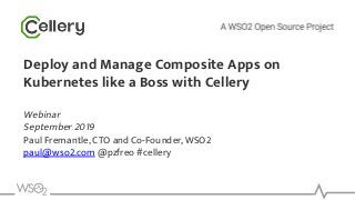 Deploy and Manage Composite Apps on
Kubernetes like a Boss with Cellery
Webinar
September 2019
Paul Fremantle, CTO and Co-Founder, WSO2
paul@wso2.com @pzfreo #cellery
 