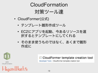 CloudFormation
対策ツール達
• CloudFormer(公式)
• テンプレート雛形作成ツール
• EC2にアプリを起動、今あるリソースを選
択するとテンプレートにしてくれる
• そのまま使うものではなく、あくまで雛形
作成に
19
AWS
CloudFormation
 