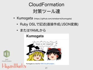 CloudFormation
対策ツール達
• Kumogata (https://github.com/winebarrel/kumogata)
• Ruby DSLで記述(直接作成/JSON変換)
• またはYAMLから
21
AWS
CloudFormation
 