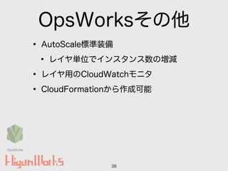 OpsWorksその他
• AutoScale標準装備
• レイヤ単位でインスタンス数の増減
• レイヤ用のCloudWatchモニタ
• CloudFormationから作成可能
38
OpsWorks
 
