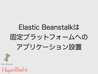 Elastic Beanstalkは
固定プラットフォームへの
アプリケーション設置
Elastic Beanstalk
 
