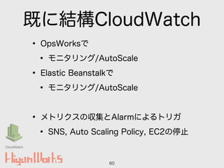 既に結構CloudWatch
• OpsWorksで
• モニタリング/AutoScale
• Elastic Beanstalkで
• モニタリング/AutoScale
!
• メトリクスの収集とAlarmによるトリガ
• SNS, Auto Scaling Policy, EC2の停止
60
CloudWatch
 