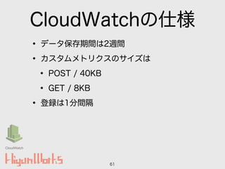 CloudWatchの仕様
• データ保存期間は2週間
• カスタムメトリクスのサイズは
• POST / 40KB
• GET / 8KB
• 登録は1分間隔
61
CloudWatch
 