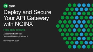 Deploy and Secure
Your API Gateway
with NGINX
FROM ZERO TO HERO
Alessandro Fael Garcia
Technical Marketing Engineer II
November 17, 2021
 