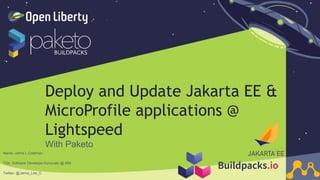 1
Deploy and Update Jakarta EE &
MicroProfile applications @
Lightspeed
With Paketo
Name: Jamie L Coleman
Title: Software Developer/Advocate @ IBM
Twitter: @Jamie_Lee_C
 