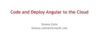 Code and Deploy Angular to the Cloud 
Simona Cotin
Simona.cotin@microsoft.com
 