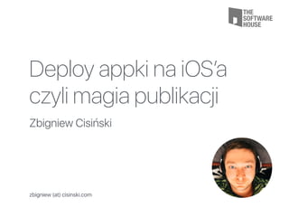 Deploy appki na iOS’a
czyli magia publikacji
Zbigniew Cisiński
zbigniew (at) cisinski.com
 