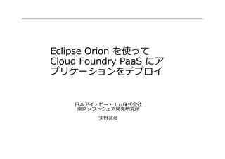 Eclipse Orion を使って
Cloud Foundry PaaS にア
プリケーションをデプロイ
日本アイ・ビー・エム株式会社
東京ソフトウェア開発研究所
天野武彦
 