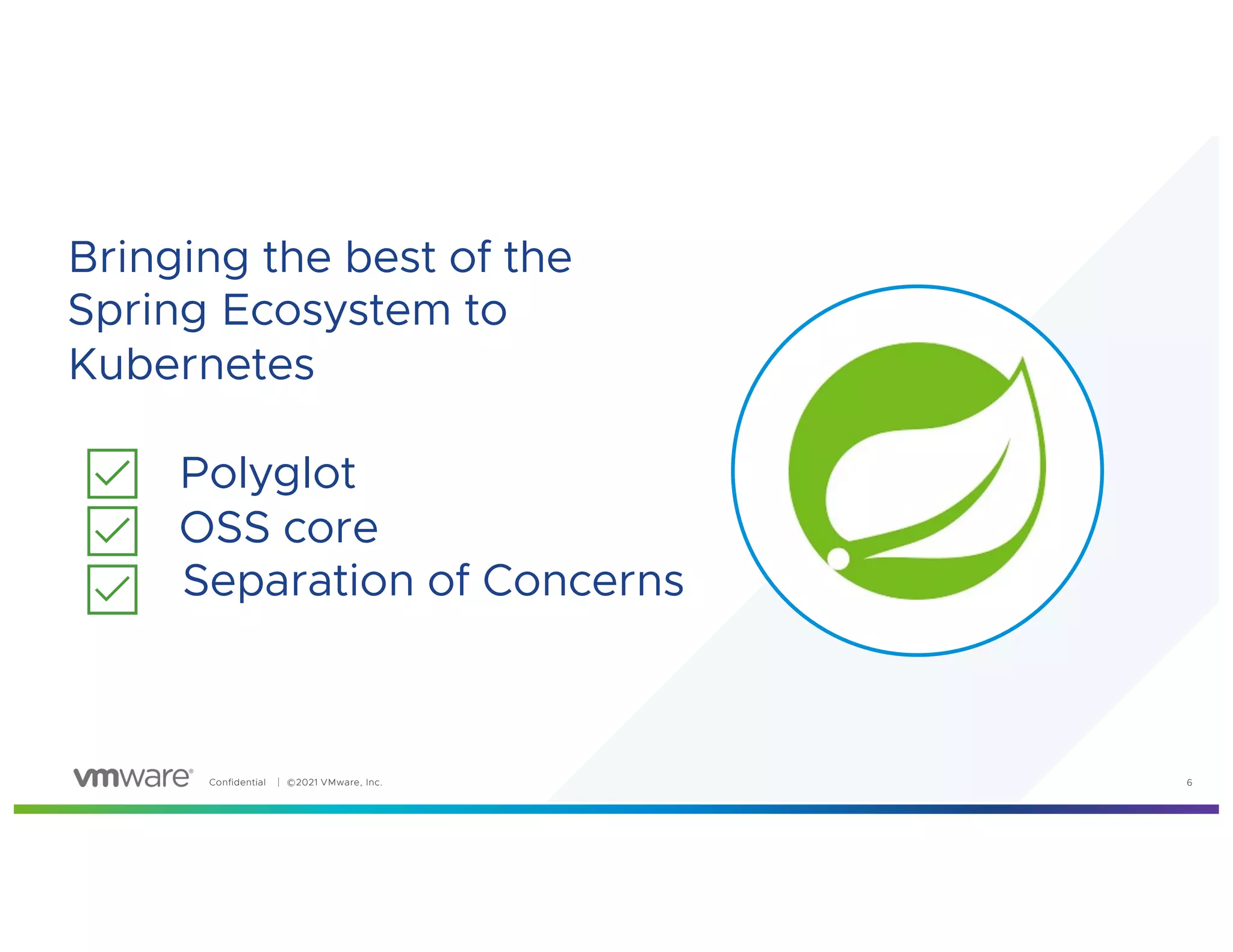 Confidential │ ©2021 VMware, Inc. 6
Bringing the best of the
Spring Ecosystem to
Kubernetes
Polyglot
OSS core
Separation of Concerns
 