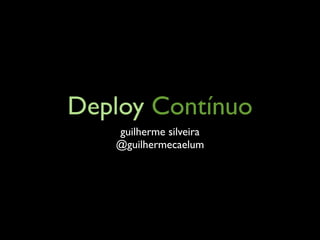 Deploy Contínuo
   guilherme silveira
   @guilhermecaelum
 