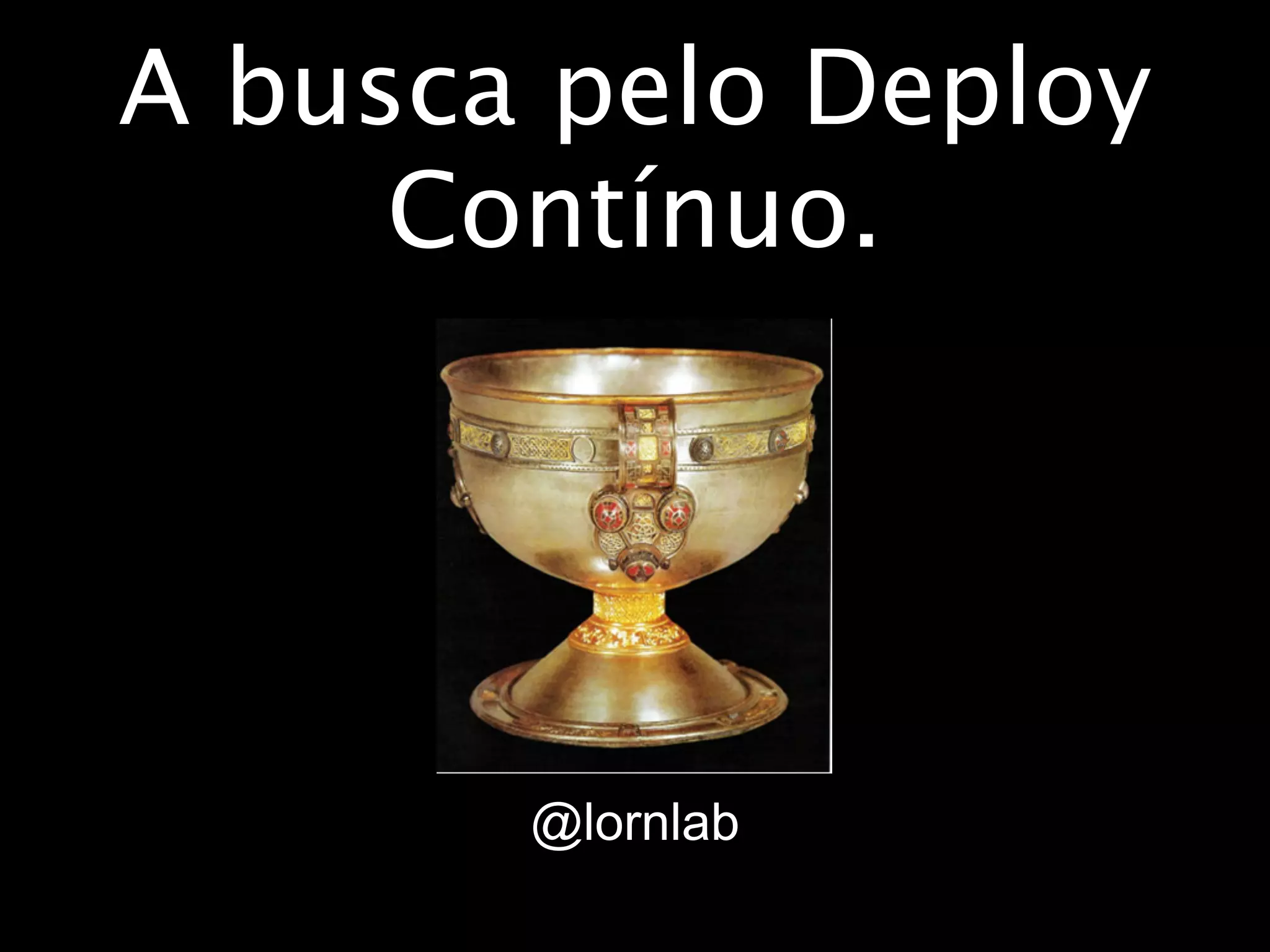 A busca pelo Deploy
     Contínuo.




       @lornlab
 