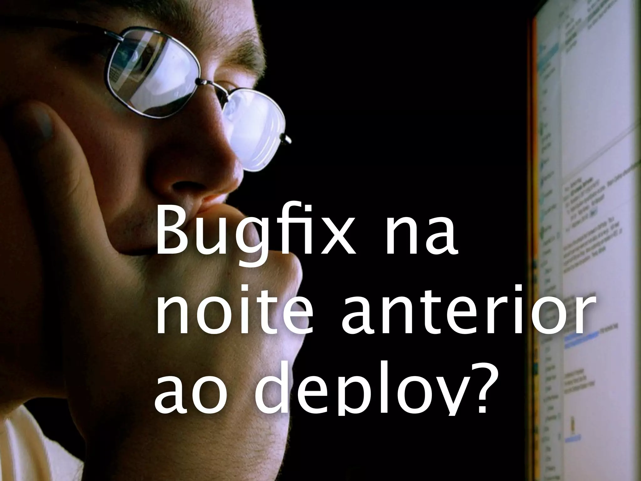 Bugﬁx na
noite anterior
ao deploy?
 