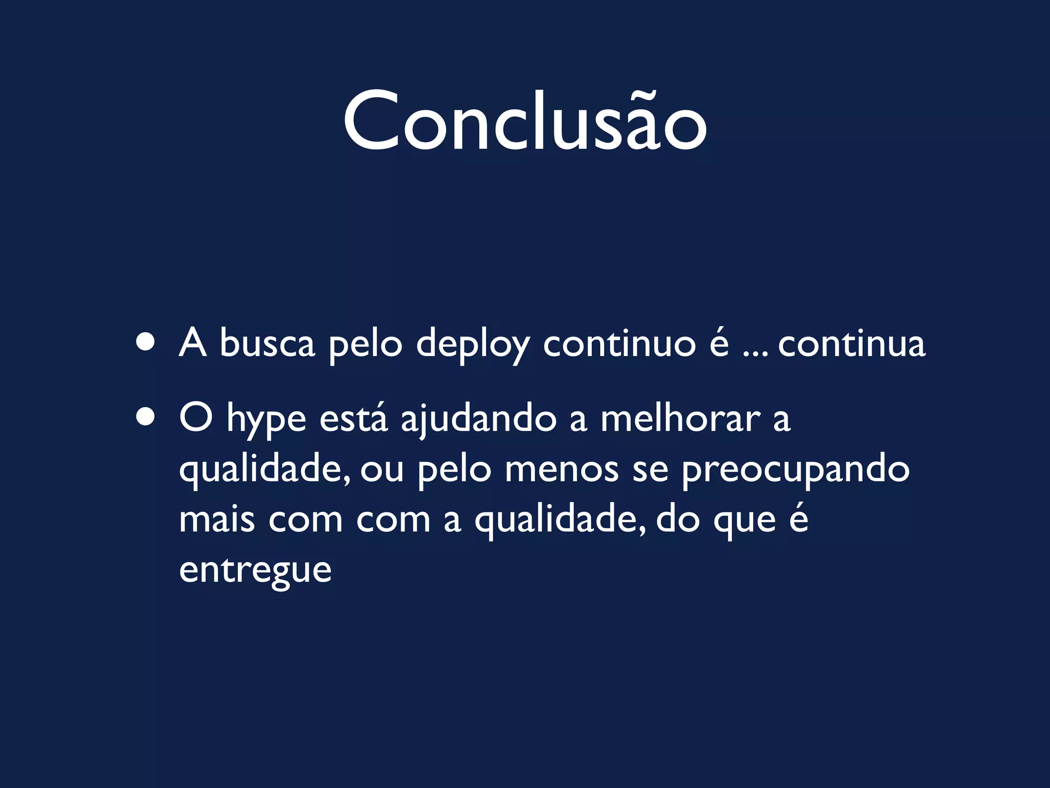Conclusão

• A busca pelo deploy continuo é ... continua
• O hype está ajudando a melhorar a
  qualidade, ou pelo menos se preocupando
  mais com com a qualidade, do que é
  entregue
 