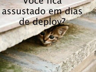 Você ﬁca
assustado em dias
    de deploy?
 