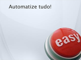 Automatize tudo!
 