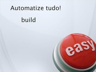 Automatize tudo!
   build
 