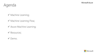 Agenda
 Machine Learning;
 Machine Learning Flow;
 Azure Machine Learning;
 Resources;
 Demo.
 