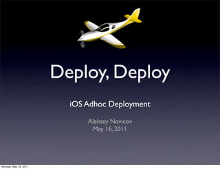Deploy, Deploy
                         iOS Adhoc Deployment

                             Aleksey Novicov
                              May 16, 2011




Monday, May 16, 2011
 