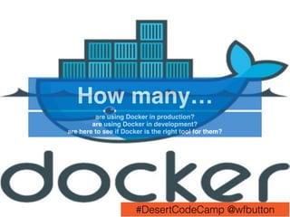 How many…
are using Docker in production?
are using Docker in development?
are here to see if Docker is the right tool for them?
#DesertCodeCamp @wfbutton
 