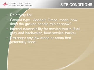 SITE CONDITIONS Relatively flat. Ground type - Asphalt, Grass, roads, how does the ground handle rain or snow? Internal accessibility for service trucks (fuel, gray and backwater, food service trucks) Drainage: any low areas or areas that potentially flood. 